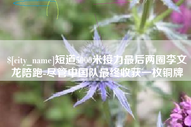 厦门短道5000米接力最后两圈李文龙陪跑-尽管中国队最终收获一枚铜牌