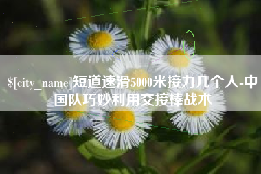 厦门短道速滑5000米接力几个人-中国队巧妙利用交接棒战术