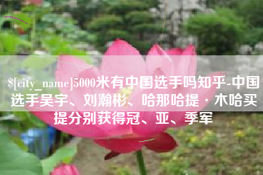 厦门5000米有中国选手吗知乎-中国选手吴宇、刘瀚彬、哈那哈提·木哈买提分别获得冠、亚、季军
