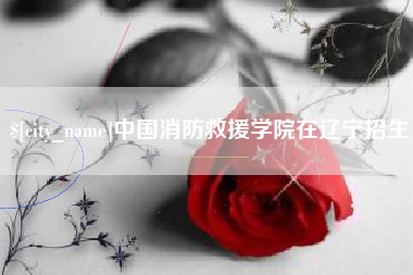 厦门中国消防救援学院在辽宁招生