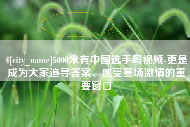 厦门5000米有中国选手吗视频-更是成为大家追寻答案、感受赛场激情的重要窗口