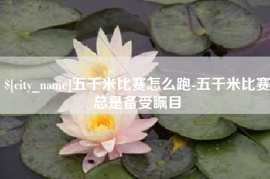 厦门五千米比赛怎么跑-五千米比赛总是备受瞩目