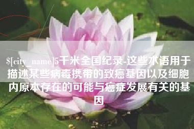 厦门5千米全国纪录-这些术语用于描述某些病毒携带的致癌基因以及细胞内原本存在的可能与癌症发展有关的基因