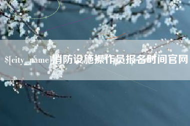 厦门消防设施操作员报名时间官网