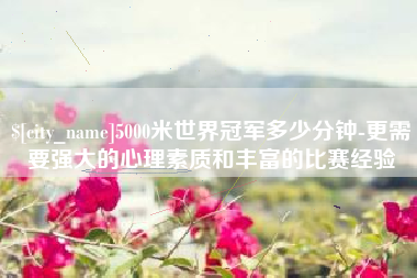 厦门5000米世界冠军多少分钟-更需要强大的心理素质和丰富的比赛经验
