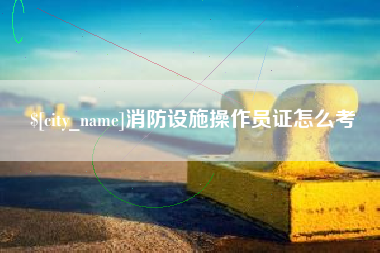 厦门消防设施操作员证怎么考