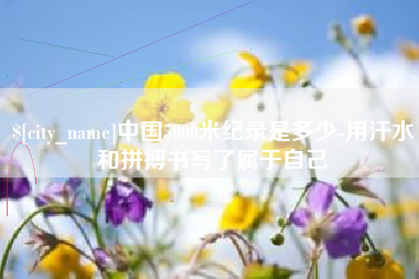 厦门中国5000米纪录是多少-用汗水和拼搏书写了属于自己
