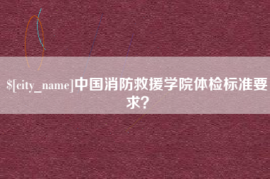 厦门中国消防救援学院体检标准要求？