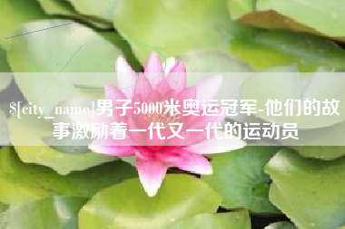 厦门男子5000米奥运冠军-他们的故事激励着一代又一代的运动员
