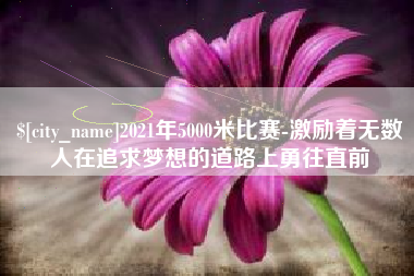 厦门2021年5000米比赛-激励着无数人在追求梦想的道路上勇往直前