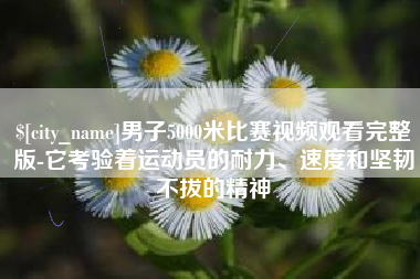 厦门男子5000米比赛视频观看完整版-它考验着运动员的耐力、速度和坚韧不拔的精神