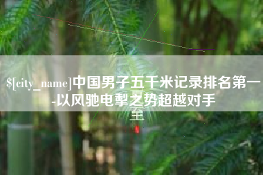 厦门中国男子五千米记录排名第一-以风驰电掣之势超越对手