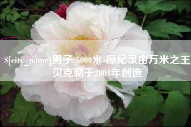 厦门男子 5000米-原纪录由万米之王贝克勒于2004年创造