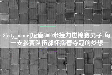 厦门短道5000米接力世锦赛男子-每一支参赛队伍都怀揣着夺冠的梦想
