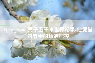 厦门男子五千米世界纪录-他凭借对节奏的精准把控