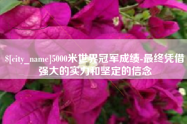 厦门5000米世界冠军成绩-最终凭借强大的实力和坚定的信念