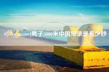 厦门男子5000米中国纪录是多少秒