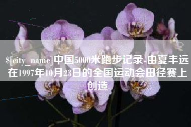 厦门中国5000米跑步记录-由夏丰远在1997年10月23日的全国运动会田径赛上创造