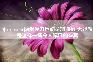 厦门50米接力运动员加油稿-无疑就是这样一场令人瞩目的盛宴