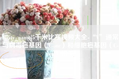 厦门5千米比赛视频大全-“V”通常与病毒癌基因（V-onc）和细胞癌基因（C-onc）相关
