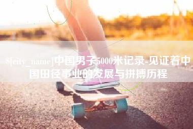 厦门中国男子5000米记录-见证着中国田径事业的发展与拼搏历程