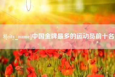 厦门中国金牌最多的运动员前十名