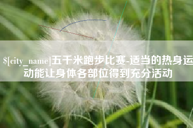 厦门五千米跑步比赛-适当的热身运动能让身体各部位得到充分活动