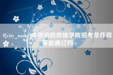 厦门中国消防救援学院报考条件政审能通过吗